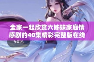 全家一起欣赏六姊妹家庭情感剧的40集精彩完整版在线看