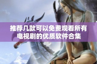 推荐几款可以免费观看所有电视剧的优质软件合集