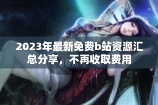 2023年最新免费b站资源汇总分享，不再收取费用