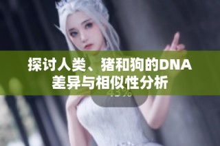 探讨人类、猪和狗的DNA差异与相似性分析