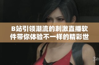 B站引领潮流的刺激直播软件带你体验不一样的精彩世界