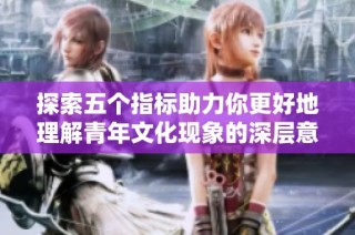 探索五个指标助力你更好地理解青年文化现象的深层意义