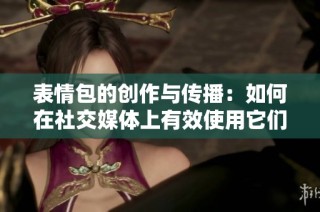 表情包的创作与传播：如何在社交媒体上有效使用它们