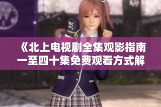 《北上电视剧全集观影指南一至四十集免费观看方式解析》