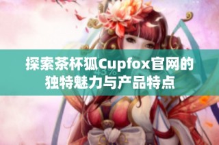 探索茶杯狐Cupfox官网的独特魅力与产品特点