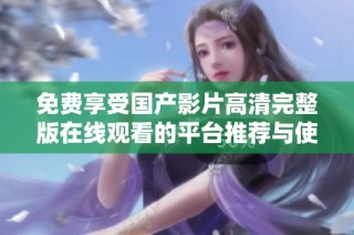 免费享受国产影片高清完整版在线观看的平台推荐与使用指南