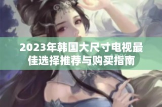 2023年韩国大尺寸电视最佳选择推荐与购买指南