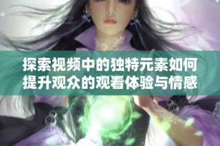 探索视频中的独特元素如何提升观众的观看体验与情感共鸣
