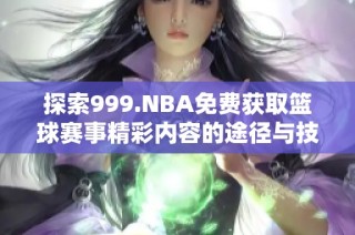 探索999.NBA免费获取篮球赛事精彩内容的途径与技巧
