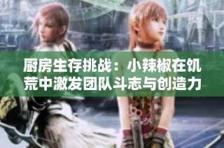 厨房生存挑战：小辣椒在饥荒中激发团队斗志与创造力