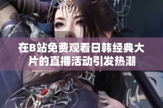 在B站免费观看日韩经典大片的直播活动引发热潮