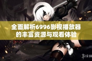 全面解析6996影视播放器的丰富资源与观看体验