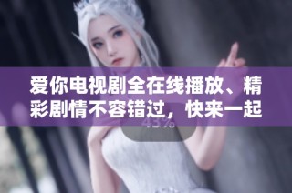 爱你电视剧全在线播放、精彩剧情不容错过，快来一起追剧吧