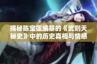 揭秘陈宝莲编纂的《武则天秘史》中的历史真相与情感纠葛