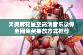 天美麻花星空高清音乐录像全网免费播放方式推荐
