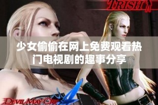 少女偷偷在网上免费观看热门电视剧的趣事分享