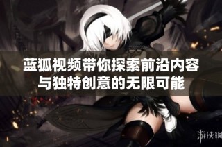 蓝狐视频带你探索前沿内容与独特创意的无限可能