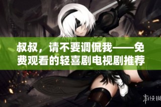 叔叔，请不要调侃我——免费观看的轻喜剧电视剧推荐