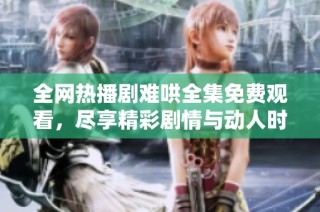 全网热播剧难哄全集免费观看，尽享精彩剧情与动人时刻！