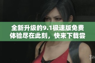 全新升级的9.1极速版免费体验尽在此刻，快来下载尝试吧