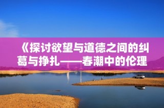 《探讨欲望与道德之间的纠葛与挣扎——春潮中的伦理思考》