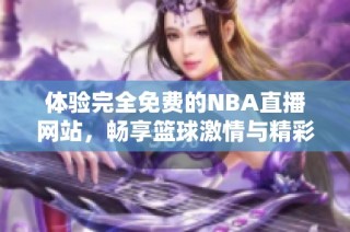 体验完全免费的NBA直播网站，畅享篮球激情与精彩瞬间