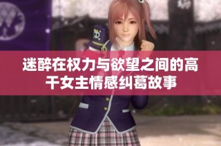 迷醉在权力与欲望之间的高干女主情感纠葛故事