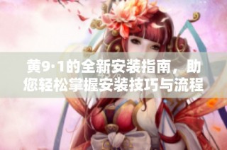 黄9·1的全新安装指南，助您轻松掌握安装技巧与流程