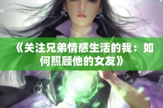 《关注兄弟情感生活的我：如何照顾他的女友》