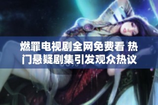 燃罪电视剧全网免费看 热门悬疑剧集引发观众热议