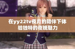 在yy22tv夜月的陪伴下体验独特的夜晚魅力