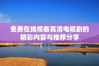 免费在线观看高清电视剧的精彩内容与推荐分享