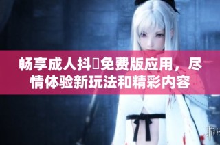 畅享成人抖抈免费版应用，尽情体验新玩法和精彩内容