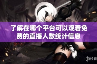 了解在哪个平台可以观看免费的直播人数统计信息