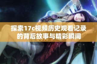探索17c视频历史观看记录的背后故事与精彩瞬间