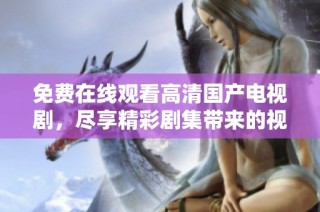免费在线观看高清国产电视剧，尽享精彩剧集带来的视听盛宴