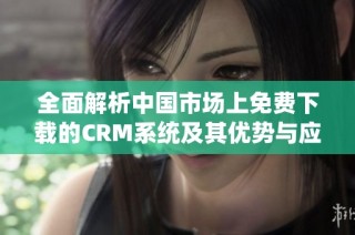 全面解析中国市场上免费下载的CRM系统及其优势与应用