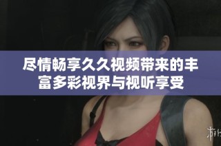 尽情畅享久久视频带来的丰富多彩视界与视听享受