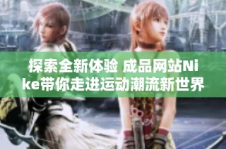 探索全新体验 成品网站Nike带你走进运动潮流新世界