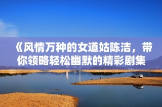 《风情万种的女道姑陈洁，带你领略轻松幽默的精彩剧集》
