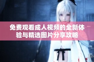 免费观看成人视频的全新体验与精选图片分享攻略
