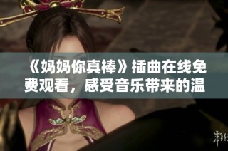 《妈妈你真棒》插曲在线免费观看，感受音乐带来的温暖与感动