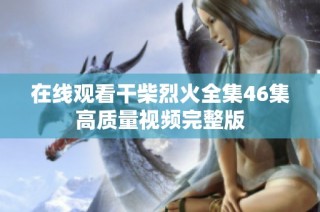 在线观看干柴烈火全集46集高质量视频完整版