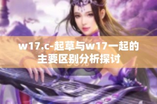 w17.c-起草与w17一起的主要区别分析探讨
