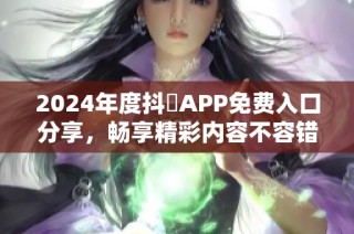 2024年度抖抈APP免费入口分享，畅享精彩内容不容错过