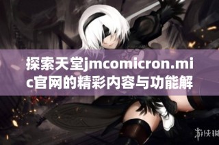 探索天堂jmcomicron.mic官网的精彩内容与功能解析