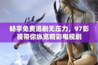 畅享免费追剧无压力，97影视带你纵览精彩电视剧