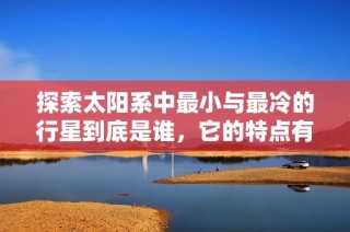 探索太阳系中最小与最冷的行星到底是谁，它的特点有哪些