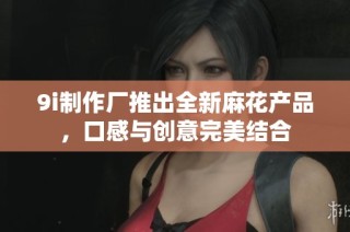 9i制作厂推出全新麻花产品，口感与创意完美结合