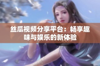 丝瓜视频分享平台：畅享趣味与娱乐的新体验